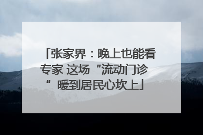 张家界：晚上也能看专家 这场“流动门诊”暖到居民心坎上