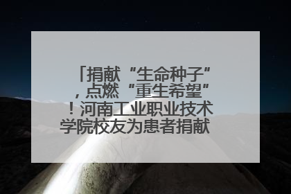 捐献“生命种子”，点燃“重生希望”！河南工业职业技术学院校友为患者捐献造血干细胞