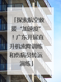 探索航空救援“加速度”！广东开展直升机索降训练和伤病员转运演练