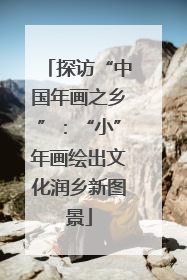 探访“中国年画之乡”：“小”年画绘出文化润乡新图景
