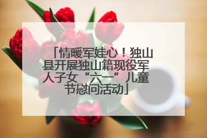 情暖军娃心！独山县开展独山籍现役军人子女“六一”儿童节慰问活动