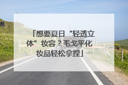 想要夏日“轻透立体”妆容？毛戈平化妆品轻松拿捏