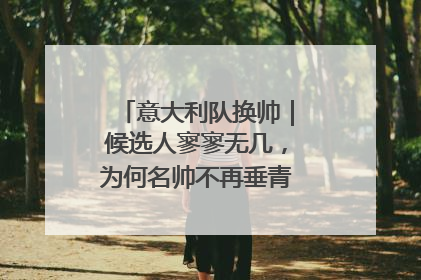 意大利队换帅｜候选人寥寥无几，为何名帅不再垂青“蓝衣军团”？