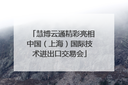 慧博云通精彩亮相中国（上海）国际技术进出口交易会