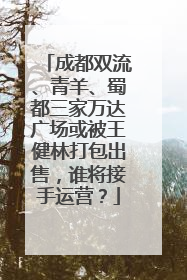 成都双流、青羊、蜀都三家万达广场或被王健林打包出售，谁将接手运营？