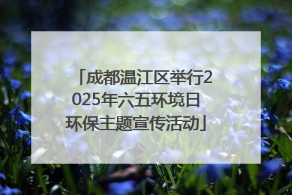 成都温江区举行2025年六五环境日环保主题宣传活动