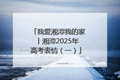 我爱湘潭我的家丨湘潭2025年高考表情（一）
