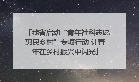 我省启动“青年社科志愿惠民乡村”专项行动 让青年在乡村振兴中闪光
