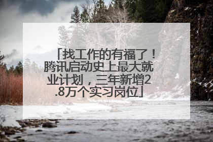 找工作的有福了！腾讯启动史上最大就业计划，三年新增2.8万个实习岗位