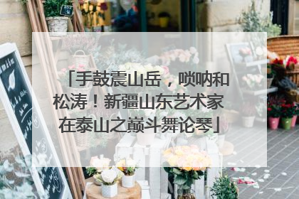 手鼓震山岳，唢呐和松涛！新疆山东艺术家在泰山之巅斗舞论琴