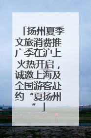 扬州夏季文旅消费推广季在沪上火热开启，诚邀上海及全国游客赴约“夏扬州”
