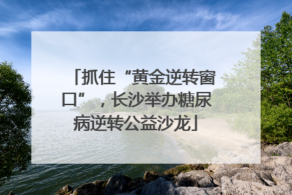 抓住“黄金逆转窗口”，长沙举办糖尿病逆转公益沙龙