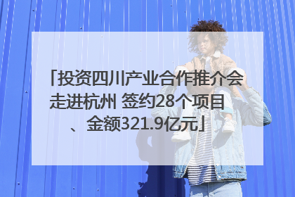 投资四川产业合作推介会走进杭州 签约28个项目、金额321.9亿元