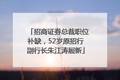 招商证券总裁职位补缺，52岁原招行副行长朱江涛履新