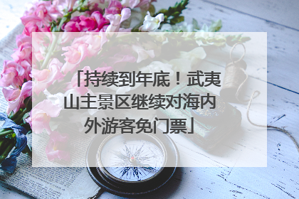 持续到年底！武夷山主景区继续对海内外游客免门票