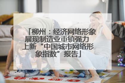 柳州：经济网络形象展现制造业重镇强力 上新“中国城市网络形象指数”报告