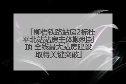 柳梧铁路站房2标桂平北站站房主体顺利封顶 全线最大站房建设取得关键突破