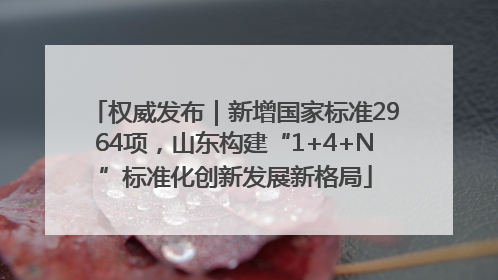 权威发布｜新增国家标准2964项，山东构建“1+4+N”标准化创新发展新格局