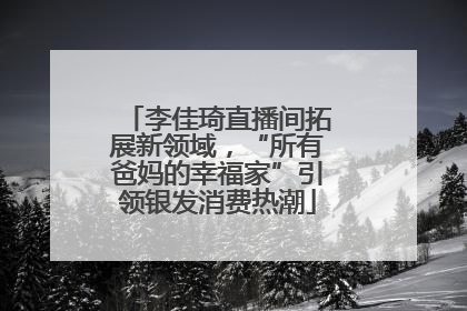 李佳琦直播间拓展新领域，“所有爸妈的幸福家”引领银发消费热潮