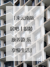 来云南旅居吧丨银龄康养游 乐享慢生活