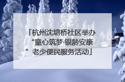 杭州沈塘桥社区举办“童心筑梦·银龄安康”老少便民服务活动