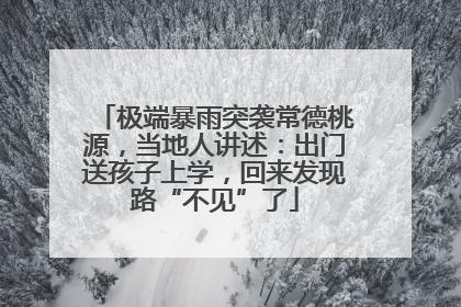 极端暴雨突袭常德桃源，当地人讲述：出门送孩子上学，回来发现路“不见”了