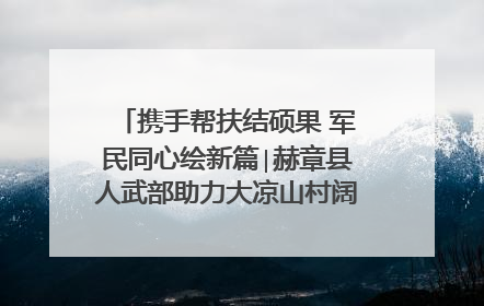 携手帮扶结硕果 军民同心绘新篇∣赫章县人武部助力大凉山村阔步乡村振兴路