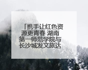 携手让红色资源更青春 湖南第一师范学院与长沙城发文旅达成战略合作