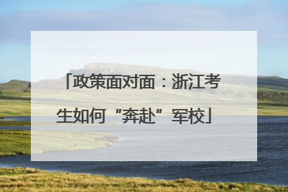 政策面对面：浙江考生如何“奔赴”军校