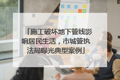 施工破坏地下管线影响居民生活，市城管执法局曝光典型案例