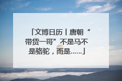 文博日历丨唐朝“带货一哥”不是马不是骆驼，而是……