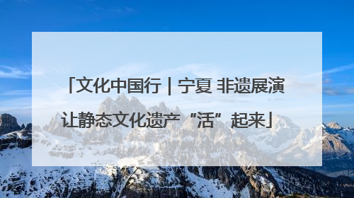 文化中国行｜宁夏 非遗展演让静态文化遗产“活”起来