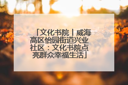 文化书院丨威海高区怡园街道兴业社区：文化书院点亮群众幸福生活