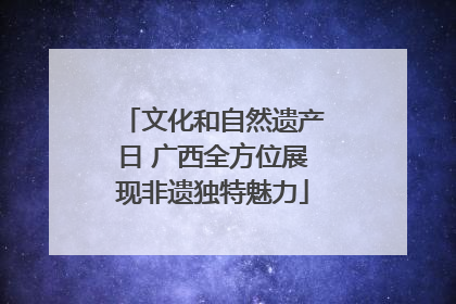文化和自然遗产日 广西全方位展现非遗独特魅力