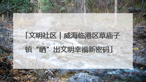 文明社区｜威海临港区草庙子镇“晒”出文明幸福新密码