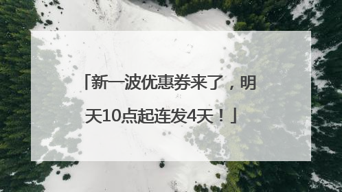 新一波优惠券来了，明天10点起连发4天！