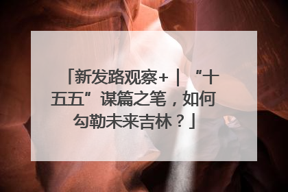 新发路观察+｜“十五五”谋篇之笔，如何勾勒未来吉林？