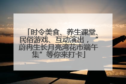 时令美食、养生课堂、民俗游戏、互动演出，“蔚冉生长月亮湾花市端午集”等你来打卡