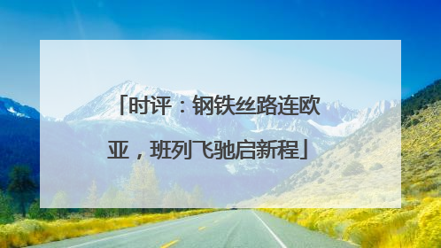 时评：钢铁丝路连欧亚，班列飞驰启新程