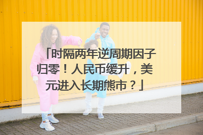 时隔两年逆周期因子归零！人民币缓升，美元进入长期熊市？