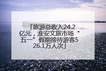 旅游总收入24.2亿元，淮安文旅市场“五一”假期接待游客526.1万人次