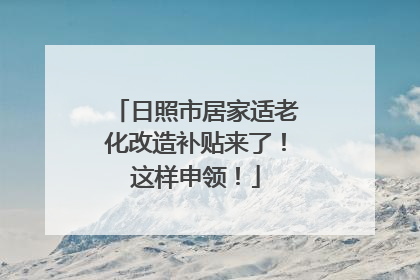 日照市居家适老化改造补贴来了！这样申领！