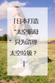 日本打造“太空航母”只为清理太空垃圾？