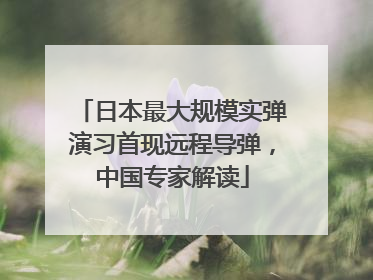 日本最大规模实弹演习首现远程导弹，中国专家解读