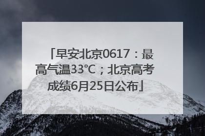 早安北京0617：最高气温33℃；北京高考成绩6月25日公布