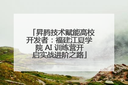 昇腾技术赋能高校开发者：福建江夏学院 AI 训练营开启实战进阶之路
