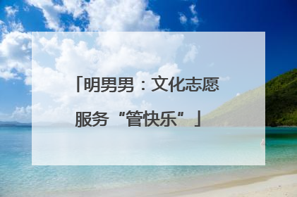 明男男：文化志愿服务“管快乐”
