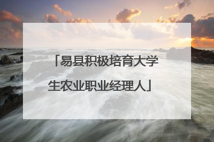 易县积极培育大学生农业职业经理人