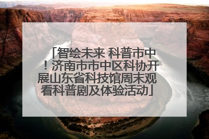 智绘未来 科普市中！济南市市中区科协开展山东省科技馆周末观看科普剧及体验活动