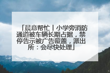 晨意帮忙丨小学旁消防通道被车辆长期占据，禁停告示被广告覆盖，派出所：会尽快处理